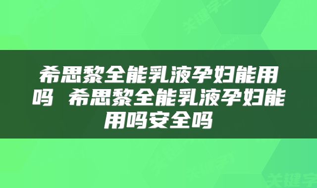希思黎全能乳液孕妇能用吗 希思黎全能乳液孕妇能用吗安全吗