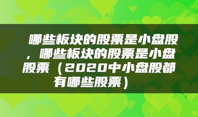 哪些板块的股票是小盘股,哪些板块的股票是小盘股票(2020中小盘股都有哪些股票)