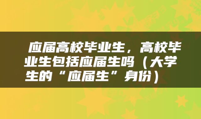  应届高校毕业生，高校毕业生包括应届生吗（大学生的“应届生”身份） 