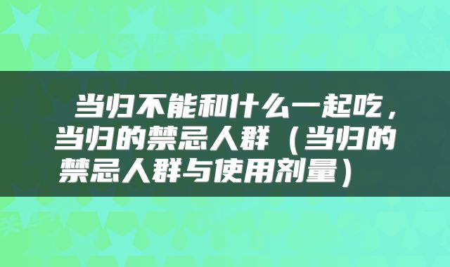  当归不能和什么一起吃，当归的禁忌人群（当归的禁忌人群与使用剂量） 