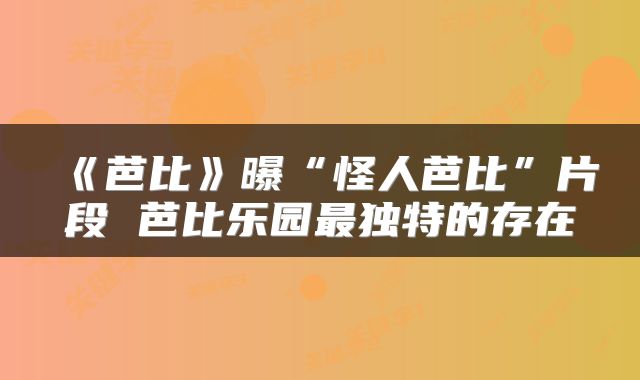 《芭比》曝“怪人芭比”片段 芭比乐园最独特的存在