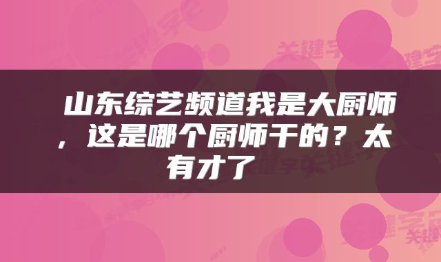  山东综艺频道我是大厨师，这是哪个厨师干的？太有才了 