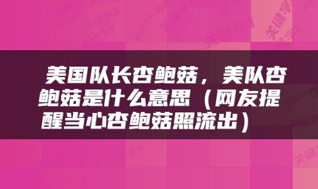  美国队长杏鲍菇，美队杏鲍菇是什么意思（网友提醒当心杏鲍菇照流出） 