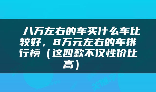  八万左右的车买什么车比较好，8万元左右的车排行榜（这四款不仅性价比高） 