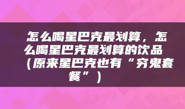  怎么喝星巴克最划算，怎么喝星巴克最划算的饮品（原来星巴克也有“穷鬼套餐”） 