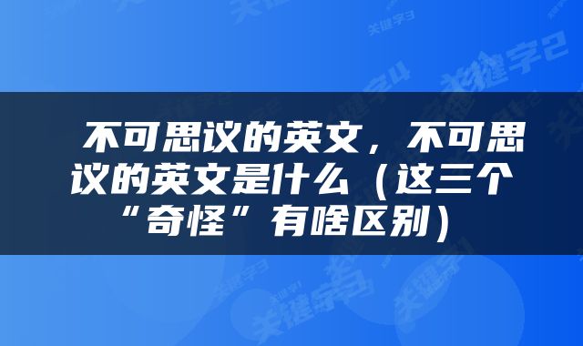  不可思议的英文，不可思议的英文是什么（这三个“奇怪”有啥区别） 