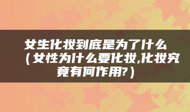 女生化妆到底是为了什么（女性为什么要化妆,化妆究竟有何作用?）