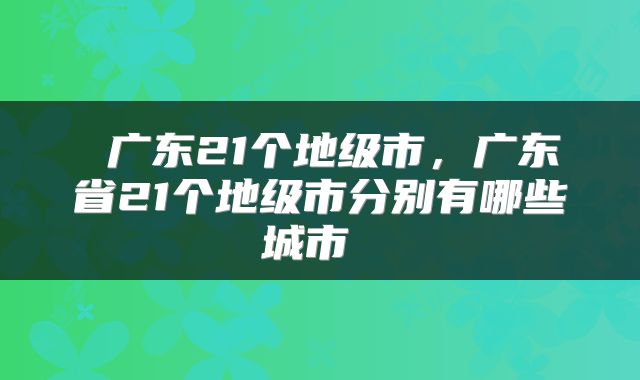  广东21个地级市，广东省21个地级市分别有哪些城市 