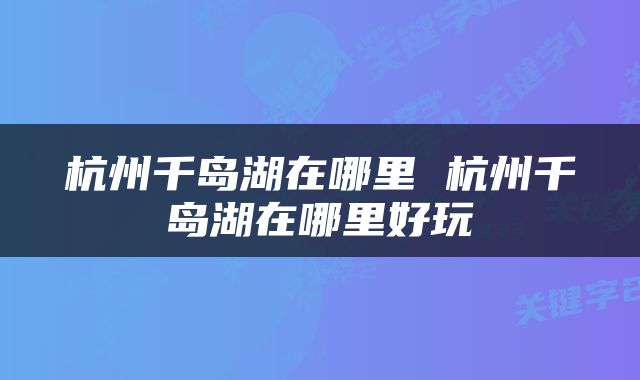 杭州千岛湖在哪里 杭州千岛湖在哪里好玩