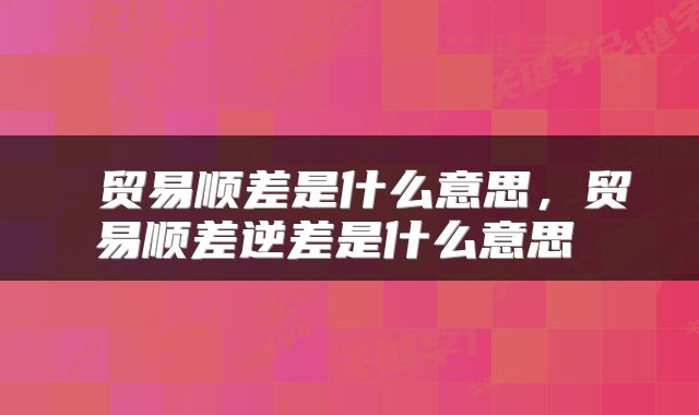  贸易顺差是什么意思，贸易顺差逆差是什么意思 