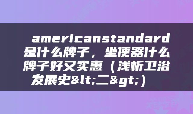  americanstandard是什么牌子，坐便器什么牌子好又实惠（浅析卫浴发展史<二>） 