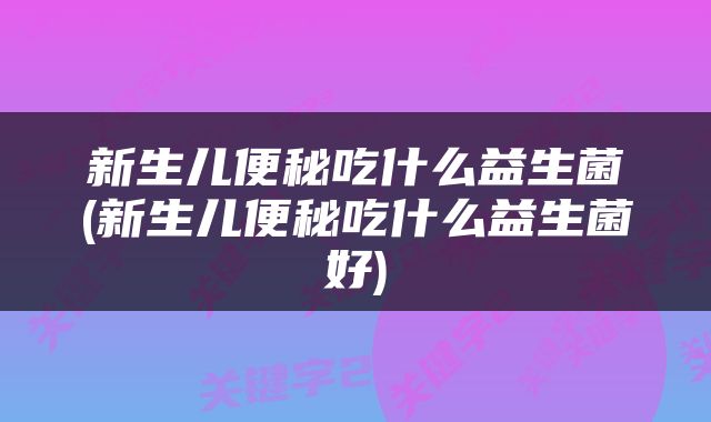 新生儿便秘吃什么益生菌(新生儿便秘吃什么益生菌好)