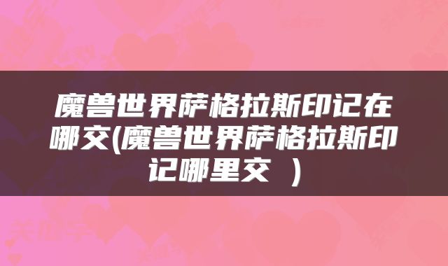 魔兽世界萨格拉斯印记在哪交(魔兽世界萨格拉斯印记哪里交 )