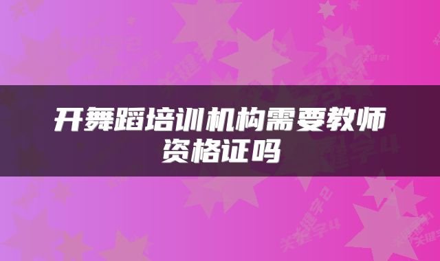 开舞蹈培训机构需要教师资格证吗