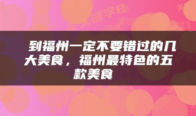  到福州一定不要错过的几大美食，福州最特色的五款美食 