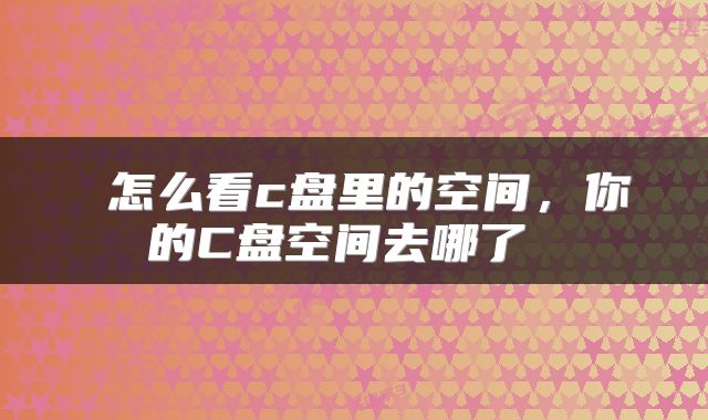  怎么看c盘里的空间，你的C盘空间去哪了 