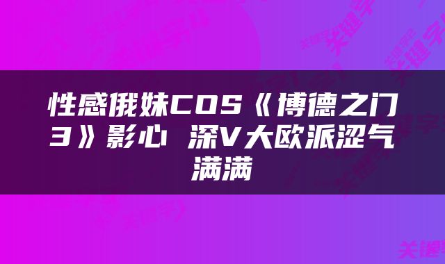 性感俄妹COS《博德之门3》影心 深V大欧派涩气满满