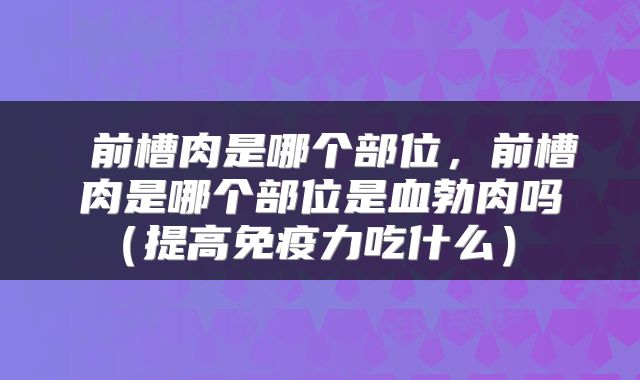  前槽肉是哪个部位，前槽肉是哪个部位是血勃肉吗（提高免疫力吃什么） 