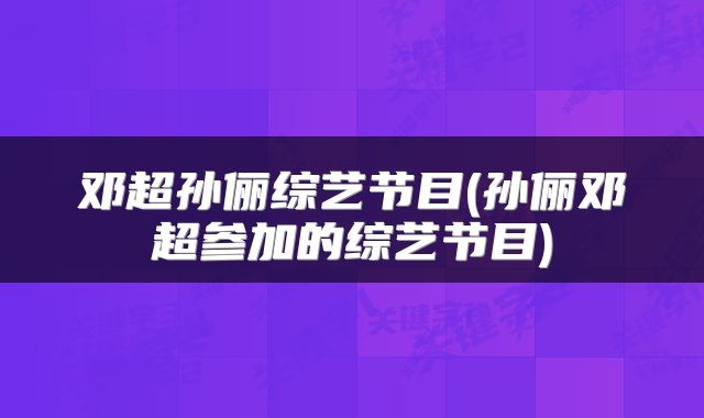 邓超孙俪综艺节目(孙俪邓超参加的综艺节目)