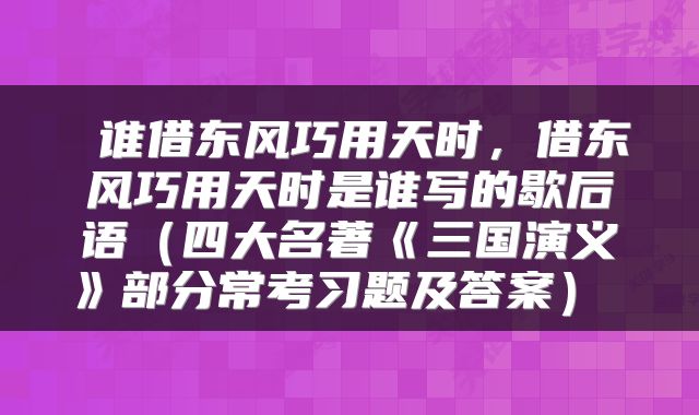  谁借东风巧用天时，借东风巧用天时是谁写的歇后语（四大名著《三国演义》部分常考习题及答案） 