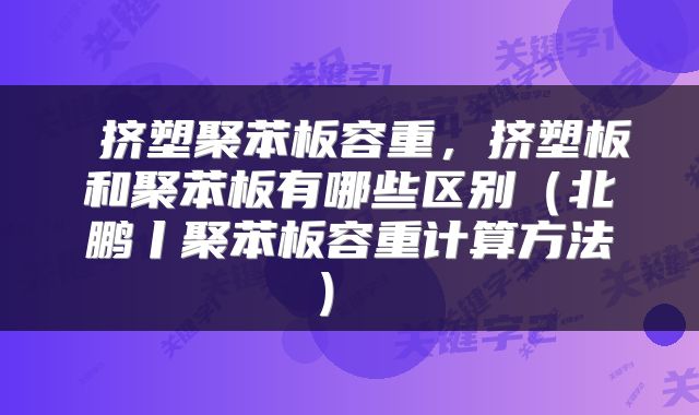  挤塑聚苯板容重，挤塑板和聚苯板有哪些区别（北鹏丨聚苯板容重计算方法） 
