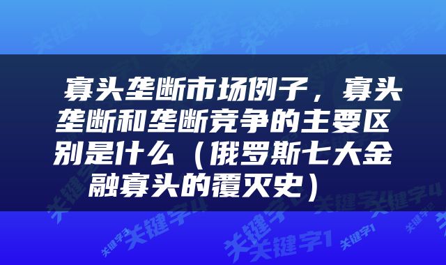  寡头垄断市场例子，寡头垄断和垄断竞争的主要区别是什么（俄罗斯七大金融寡头的覆灭史） 