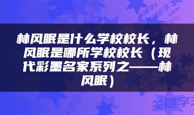 林风眠是什么学校校长，林风眠是哪所学校校长（现代彩墨名家系列之——林风眠）