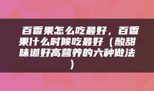  百香果怎么吃最好，百香果什么时候吃最好（酸甜味道好高营养的六种做法） 