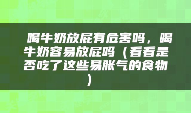 喝牛奶放屁有危害吗,喝牛奶容易放屁吗(看看是否吃了这些易胀气的食物)
