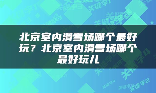 北京室内滑雪场哪个最好玩？北京室内滑雪场哪个最好玩儿