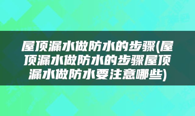 屋顶漏水做防水的步骤(屋顶漏水做防水的步骤屋顶漏水做防水要注意哪些)