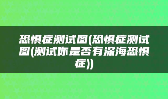 恐惧症测试图(恐惧症测试图(测试你是否有深海恐惧症))