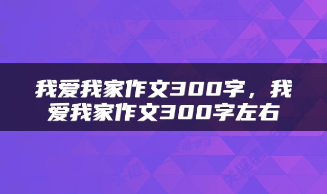 我爱我家作文300字，我爱我家作文300字左右