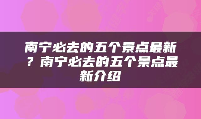 南宁必去的五个景点最新？南宁必去的五个景点最新介绍