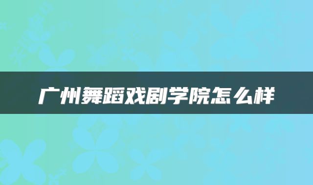 广州舞蹈戏剧学院怎么样