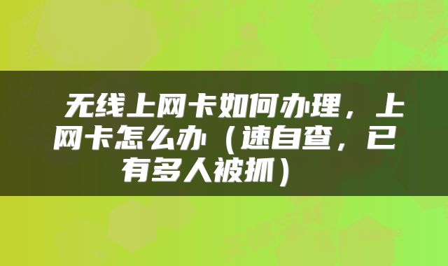  无线上网卡如何办理，上网卡怎么办（速自查，已有多人被抓） 