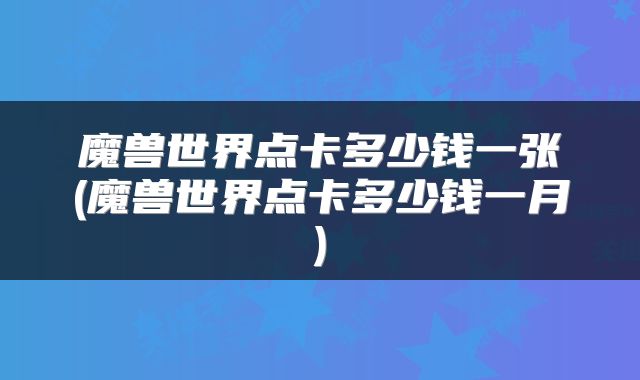 魔兽世界点卡多少钱一张(魔兽世界点卡多少钱一月)