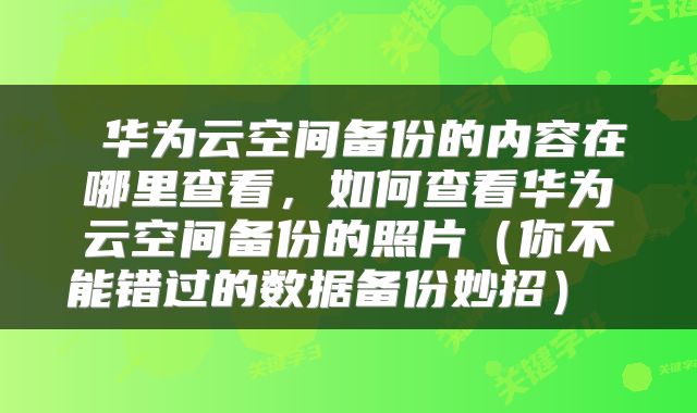 华为云空间备份的内容在哪里查看，如何查看华为云空间备份的照片（你不能错过的数据备份妙招） 