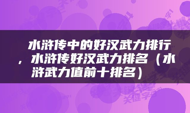  水浒传中的好汉武力排行，水浒传好汉武力排名（水浒武力值前十排名） 