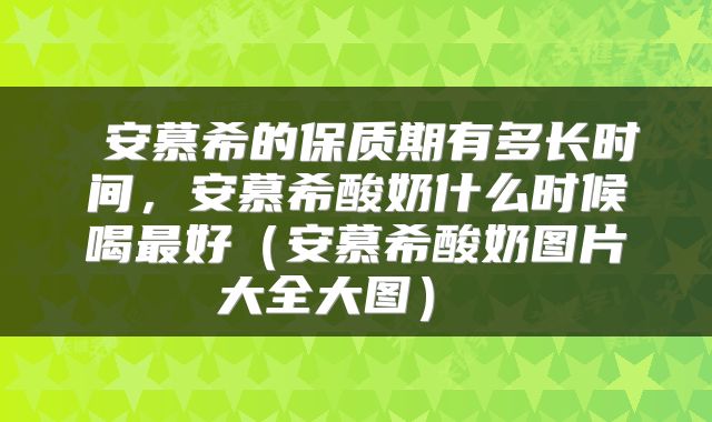  安慕希的保质期有多长时间，安慕希酸奶什么时候喝最好（安慕希酸奶图片大全大图） 