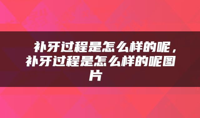  补牙过程是怎么样的呢，补牙过程是怎么样的呢图片 
