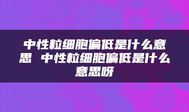 中性粒细胞偏低是什么意思 中性粒细胞偏低是什么意思呀