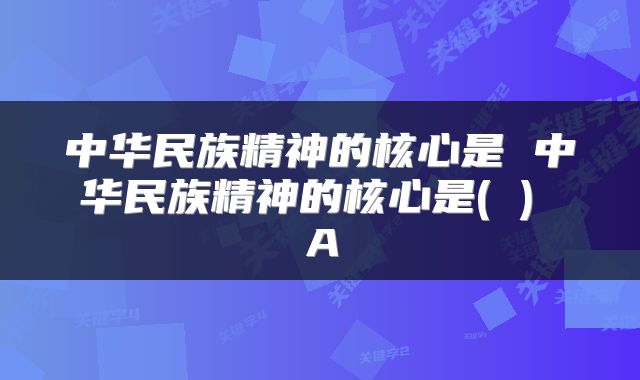 中华民族精神的核心是 中华民族精神的核心是( ) A