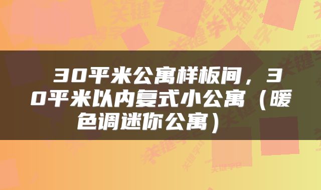  30平米公寓样板间，30平米以内复式小公寓（暖色调迷你公寓） 