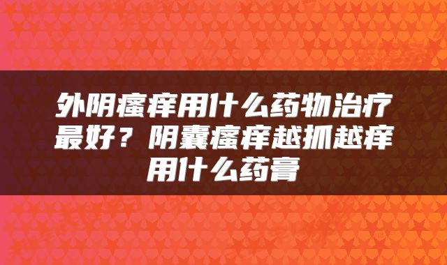 外阴瘙痒用什么药物治疗最好？阴囊瘙痒越抓越痒用什么药膏