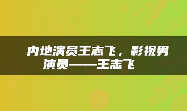  内地演员王志飞，影视男演员——王志飞 