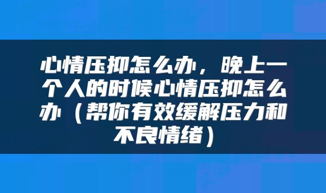 心情压抑怎么办，晚上一个人的时候心情压抑怎么办（帮你有效缓解压力和不良情绪）