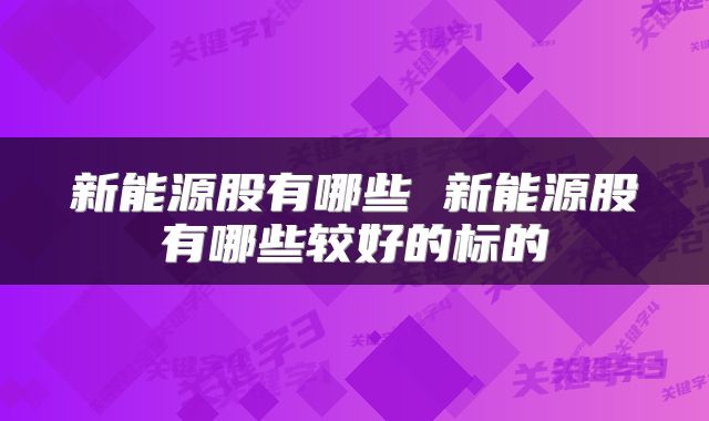 新能源股有哪些 新能源股有哪些较好的标的
