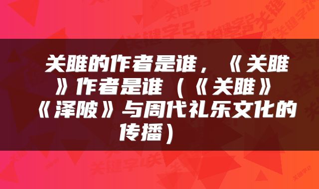  关雎的作者是谁，《关雎》作者是谁（《关雎》《泽陂》与周代礼乐文化的传播） 