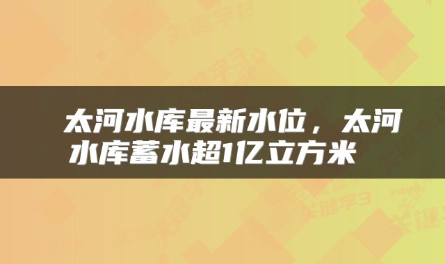  太河水库最新水位，太河水库蓄水超1亿立方米 